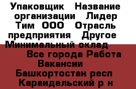 Упаковщик › Название организации ­ Лидер Тим, ООО › Отрасль предприятия ­ Другое › Минимальный оклад ­ 21 000 - Все города Работа » Вакансии   . Башкортостан респ.,Караидельский р-н